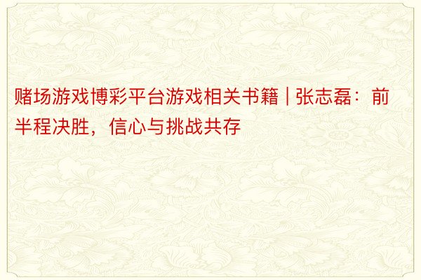 赌场游戏博彩平台游戏相关书籍 | 张志磊：前半程决胜，信心与挑战共存