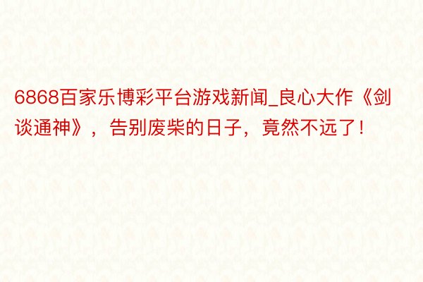 6868百家乐博彩平台游戏新闻_良心大作《剑谈通神》，告别废柴的日子，竟然不远了！