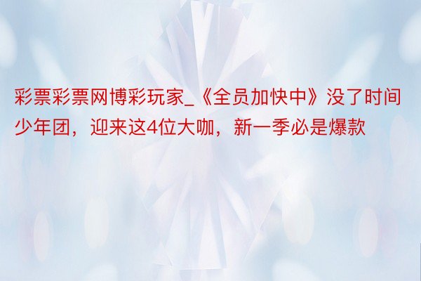 彩票彩票网博彩玩家_《全员加快中》没了时间少年团，迎来这4位大咖，新一季必是爆款