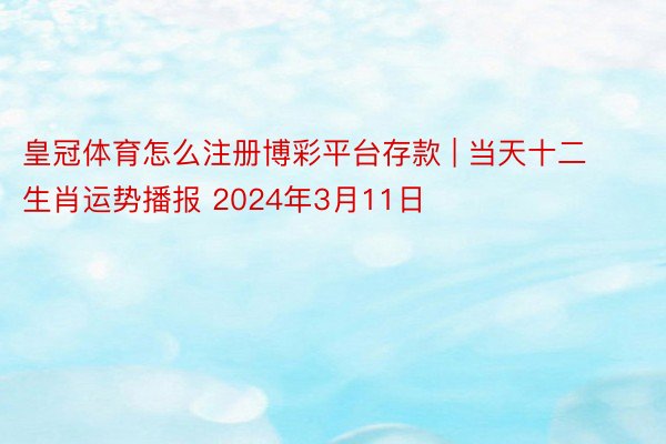 皇冠体育怎么注册博彩平台存款 | 当天十二生肖运势播报 2024年3月11日