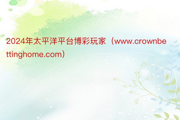 2024年太平洋平台博彩玩家（www.crownbettinghome.com）