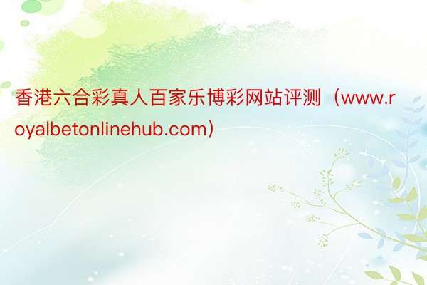 香港六合彩真人百家乐博彩网站评测（www.royalbetonlinehub.com）