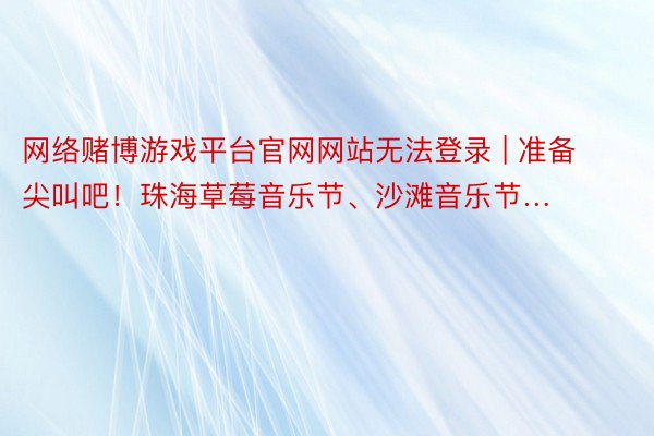 网络赌博游戏平台官网网站无法登录 | 准备尖叫吧！珠海草莓音乐节、沙滩音乐节…