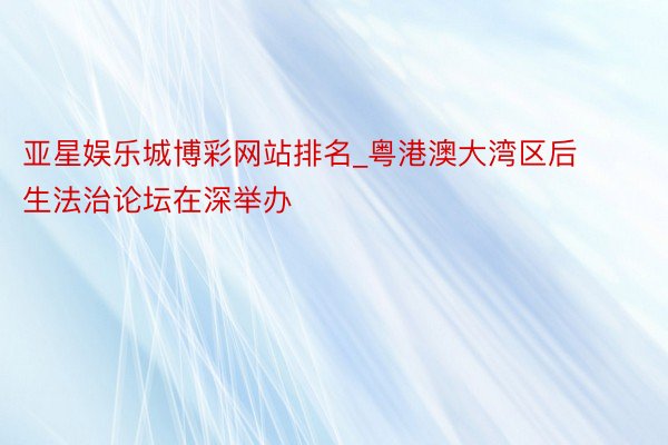 亚星娱乐城博彩网站排名_粤港澳大湾区后生法治论坛在深举办