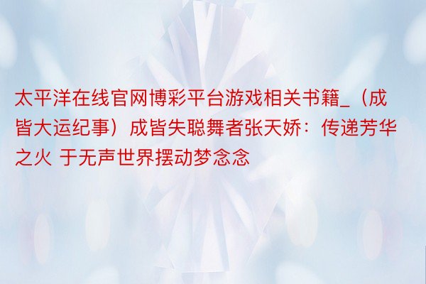 太平洋在线官网博彩平台游戏相关书籍_（成皆大运纪事）成皆失聪舞者张天娇：传递芳华之火 于无声世界摆动梦念念