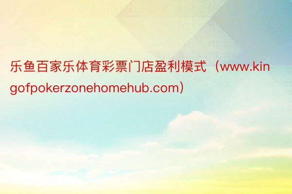 乐鱼百家乐体育彩票门店盈利模式（www.kingofpokerzonehomehub.com）