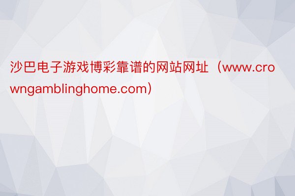 沙巴电子游戏博彩靠谱的网站网址（www.crowngamblinghome.com）
