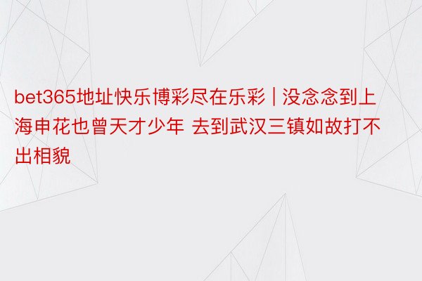 bet365地址快乐博彩尽在乐彩 | 没念念到上海申花也曾天才少年 去到武汉三镇如故打不出相貌