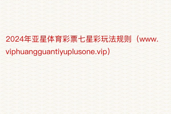 2024年亚星体育彩票七星彩玩法规则（www.viphuangguantiyuplusone.vip）