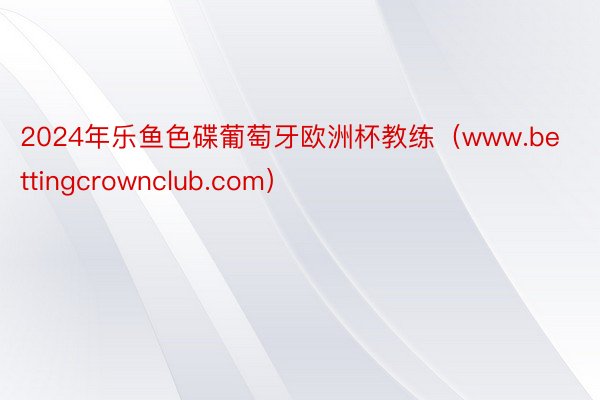 2024年乐鱼色碟葡萄牙欧洲杯教练（www.bettingcrownclub.com）