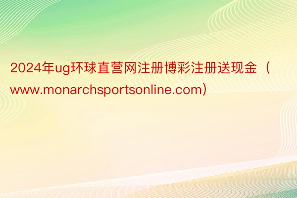 2024年ug环球直营网注册博彩注册送现金（www.monarchsportsonline.com）