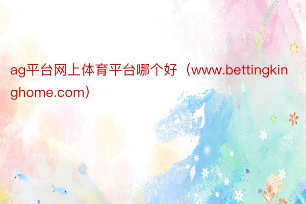 ag平台网上体育平台哪个好（www.bettingkinghome.com）