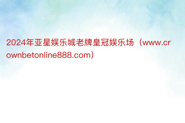2024年亚星娱乐城老牌皇冠娱乐场（www.crownbetonline888.com）