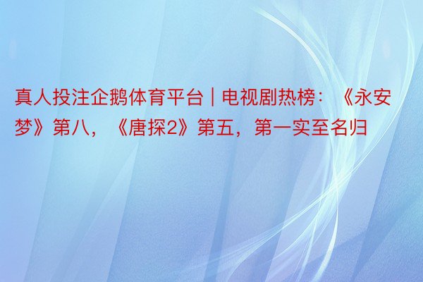 真人投注企鹅体育平台 | 电视剧热榜：《永安梦》第八，《唐探2》第五，第一实至名归