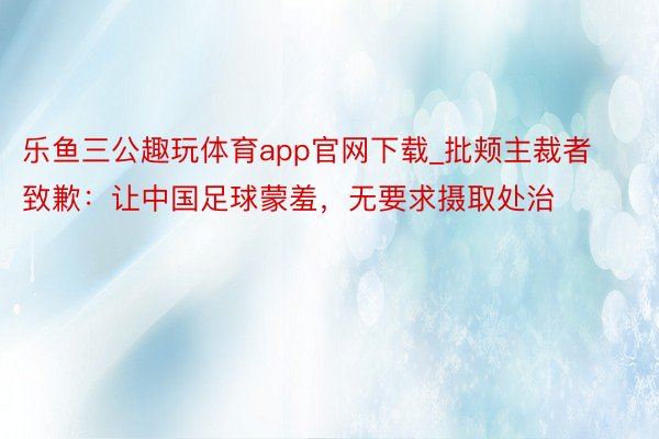 乐鱼三公趣玩体育app官网下载_批颊主裁者致歉：让中国足球蒙羞，无要求摄取处治