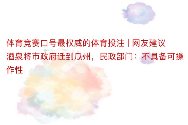 体育竞赛口号最权威的体育投注 | 网友建议酒泉将市政府迁到瓜州，民政部门：不具备可操作性