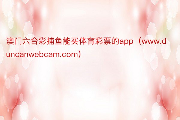 澳门六合彩捕鱼能买体育彩票的app（www.duncanwebcam.com）