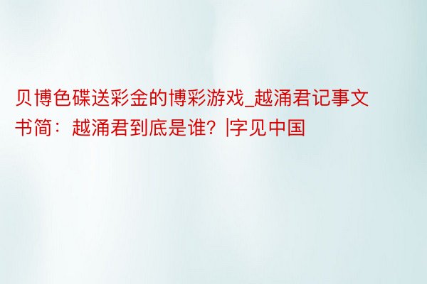 贝博色碟送彩金的博彩游戏_越涌君记事文书简：越涌君到底是谁？|字见中国