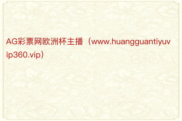 AG彩票网欧洲杯主播（www.huangguantiyuvip360.vip）