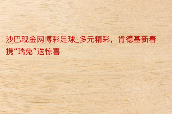 沙巴现金网博彩足球_多元精彩，肯德基新春携“瑞兔”送惊喜