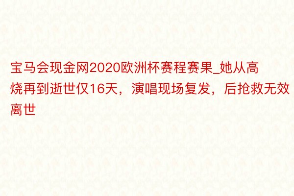 宝马会现金网2020欧洲杯赛程赛果_她从高烧再到逝世仅16天，演唱现场复发，后抢救无效离世