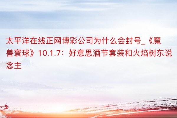 太平洋在线正网博彩公司为什么会封号_《魔兽寰球》10.1.7：好意思酒节套装和火焰树东说念主