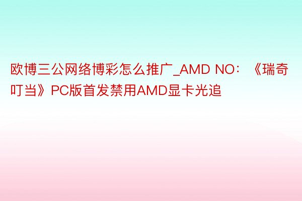 欧博三公网络博彩怎么推广_AMD NO：《瑞奇叮当》PC版首发禁用AMD显卡光追