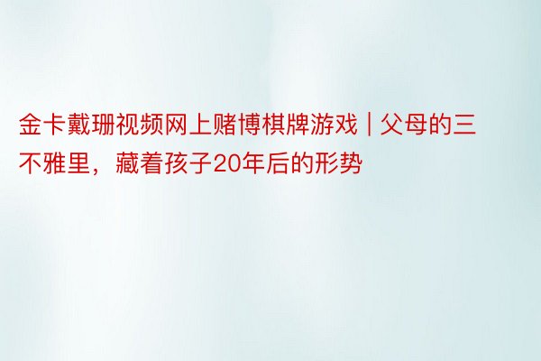 金卡戴珊视频网上赌博棋牌游戏 | 父母的三不雅里，藏着孩子20年后的形势