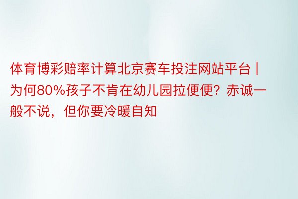 体育博彩赔率计算北京赛车投注网站平台 | 为何80%孩子不肯在幼儿园拉便便？赤诚一般不说，但你要冷暖自知
