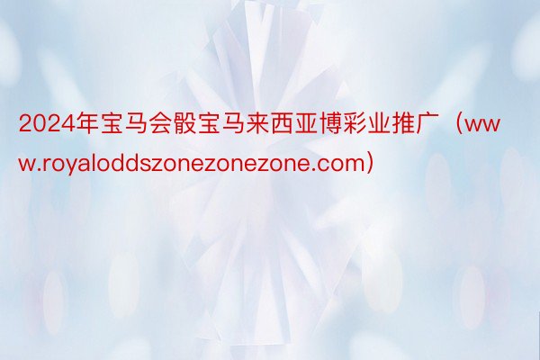 2024年宝马会骰宝马来西亚博彩业推广（www.royaloddszonezonezone.com）