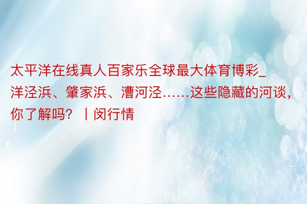 太平洋在线真人百家乐全球最大体育博彩_洋泾浜、肇家浜、漕河泾……这些隐藏的河谈，你了解吗？丨闵行情