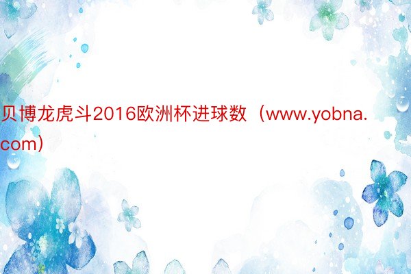 贝博龙虎斗2016欧洲杯进球数（www.yobna.com）