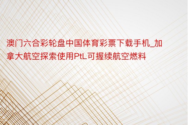 澳门六合彩轮盘中国体育彩票下载手机_加拿大航空探索使用PtL可握续航空燃料