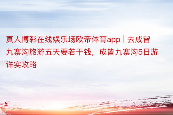 真人博彩在线娱乐场欧帝体育app | 去成皆九寨沟旅游五天要若干钱，成皆九寨沟5日游详实攻略