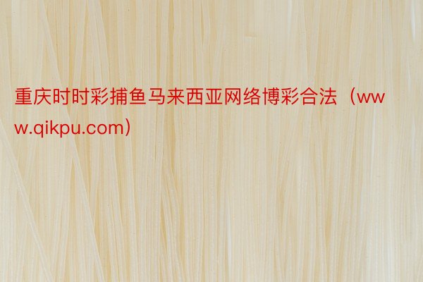 重庆时时彩捕鱼马来西亚网络博彩合法（www.qikpu.com）
