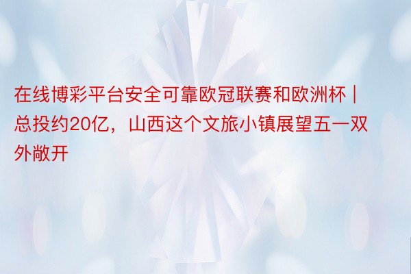 在线博彩平台安全可靠欧冠联赛和欧洲杯 | 总投约20亿，山西这个文旅小镇展望五一双外敞开