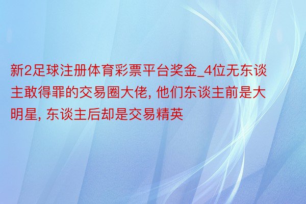 新2足球注册体育彩票平台奖金_4位无东谈主敢得罪的交易圈大佬, 他们东谈主前是大明星, 东谈主后却是交易精英