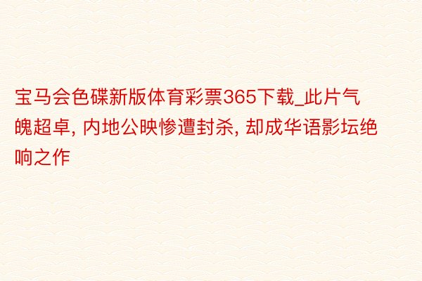 宝马会色碟新版体育彩票365下载_此片气魄超卓, 内地公映惨遭封杀, 却成华语影坛绝响之作