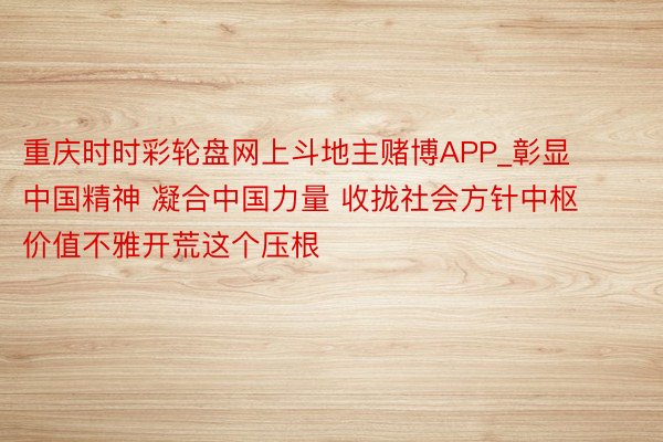 重庆时时彩轮盘网上斗地主赌博APP_彰显中国精神 凝合中国力量 收拢社会方针中枢价值不雅开荒这个压根
