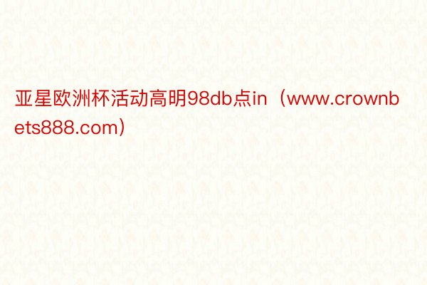 亚星欧洲杯活动高明98db点in（www.crownbets888.com）