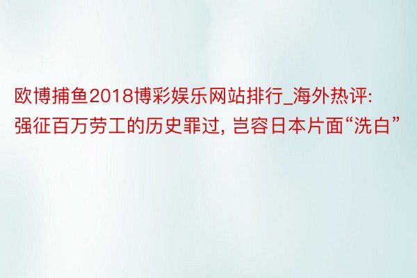 欧博捕鱼2018博彩娱乐网站排行_海外热评: 强征百万劳工的历史罪过, 岂容日本片面“洗白”