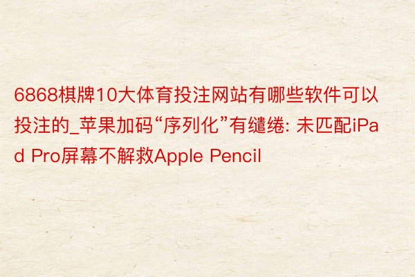 6868棋牌10大体育投注网站有哪些软件可以投注的_苹果加码“序列化”有缱绻: 未匹配iPad Pro屏幕不解救Apple Pencil