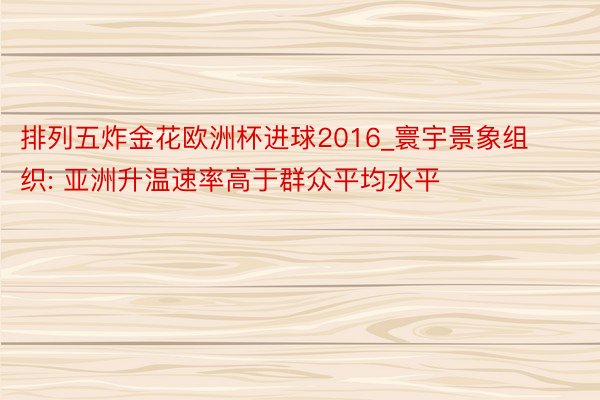 排列五炸金花欧洲杯进球2016_寰宇景象组织: 亚洲升温速率高于群众平均水平