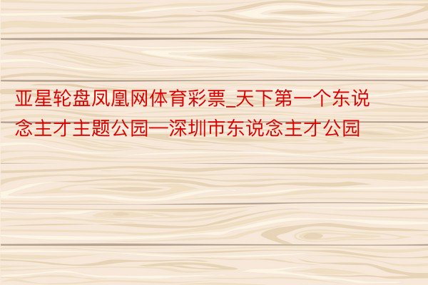 亚星轮盘凤凰网体育彩票_天下第一个东说念主才主题公园—深圳市东说念主才公园