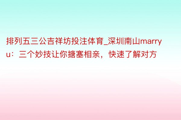 排列五三公吉祥坊投注体育_深圳南山marryu：三个妙技让你搪塞相亲，快速了解对方