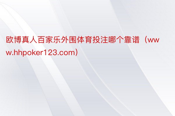 欧博真人百家乐外围体育投注哪个靠谱（www.hhpoker123.com）