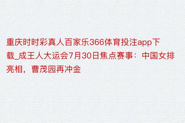 重庆时时彩真人百家乐366体育投注app下载_成王人大运会7月30日焦点赛事：中国女排亮相，曹茂园再冲金