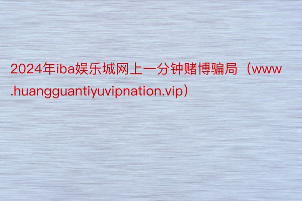 2024年iba娱乐城网上一分钟赌博骗局（www.huangguantiyuvipnation.vip）