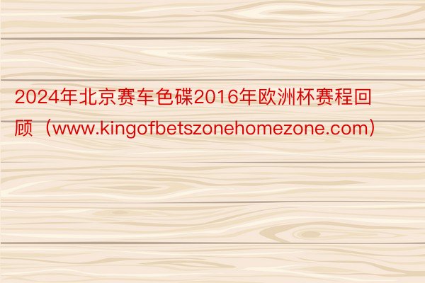 2024年北京赛车色碟2016年欧洲杯赛程回顾（www.kingofbetszonehomezone.com）