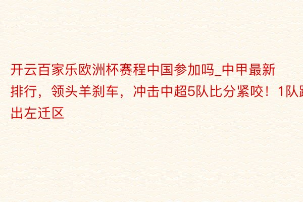 开云百家乐欧洲杯赛程中国参加吗_中甲最新排行，领头羊刹车，冲击中超5队比分紧咬！1队跳出左迁区